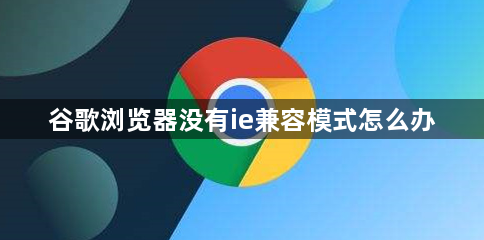 谷歌浏览器没有ie兼容模式怎么办1