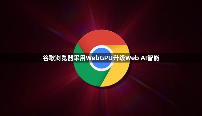 谷歌浏览器采用WebGPU升级Web AI智能1