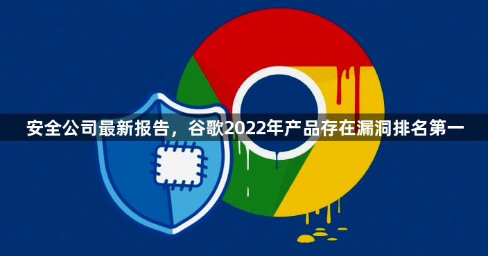 安全公司最新报告，谷歌2022年产品存在漏洞排名第一1