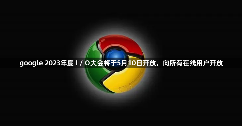 google 2023年度 I / O大会将于5月10日开放，向所有在线用户开放1